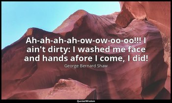 Ah-ah-ah-ah-ow-ow-oo-oo!!! I ain't dirty: I washed me face and hands afore I com — George Bernard Shaw