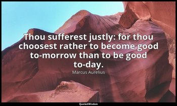 Thou sufferest justly: for thou choosest rather to become good to-morrow than to — Marcus Aurelius