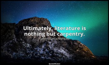 Ultimately, literature is nothing but carpentry. — Gabriel García Márquez