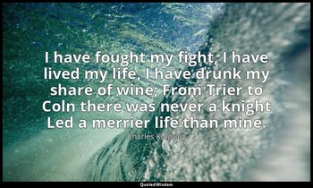 I have fought my fight, I have lived my life, I have drunk my share of wine; Fro — Charles Kingsley
