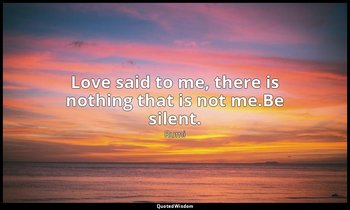 Love said to me, there is nothing that is not me.Be silent. — Rumi