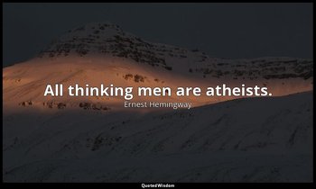 All thinking men are atheists. — Ernest Hemingway