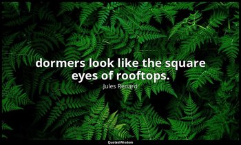 dormers look like the square eyes of rooftops. — Jules Renard
