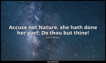 Accuse not Nature, she hath done her part; Do thou but thine! — John Milton