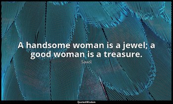 A handsome woman is a jewel; a good woman is a treasure. — Saadi
