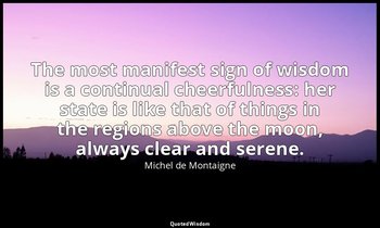 The most manifest sign of wisdom is a continual cheerfulness: her state is like  — Michel de Montaigne
