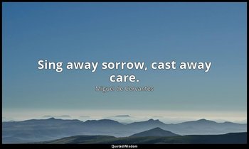 Sing away sorrow, cast away care. — Miguel de Cervantes