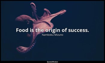 Food is the origin of success. — Namboku Mizuno