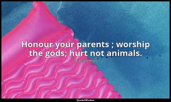 Honour your parents ; worship the gods; hurt not animals. — Triptolemus
