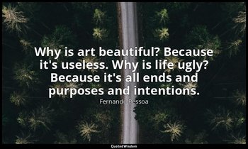 Why is art beautiful? Because it's useless. Why is life ugly? Because it's all e — Fernando Pessoa