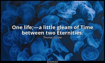 One life;—a little gleam of Time between two Eternities. — Thomas Carlyle