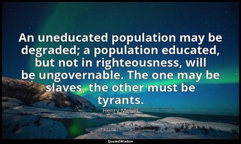 An uneducated population may be degraded; a population educated, but not in righ — Henry Melvill
