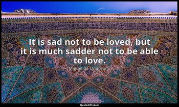 It is sad not to be loved, but it is much sadder not to be able to love. — Miguel de Unamuno