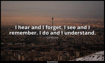 I hear and I forget. I see and I remember. I do and I understand. — Confucius