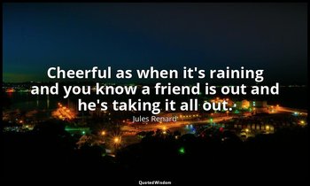 Cheerful as when it's raining and you know a friend is out and he's taking it al — Jules Renard