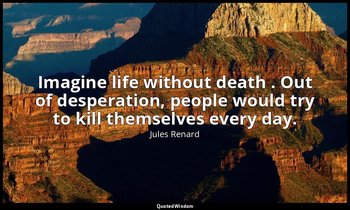 Imagine life without death . Out of desperation, people would try to kill themse — Jules Renard