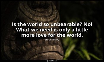 Is the world so unbearable? No! What we need is only a little more love for the  — Sri Chinmoy