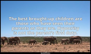 The best brought-up children are those who have seen their parents as they are.  — George Bernard Shaw