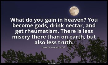 What do you gain in heaven? You become gods, drink nectar, and get rheumatism. T — Swami Vivekananda