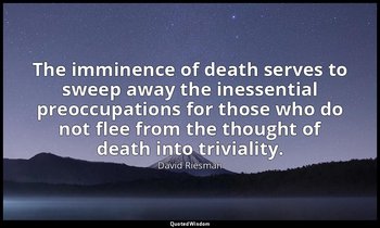 The imminence of death serves to sweep away the inessential preoccupations for t — David Riesman