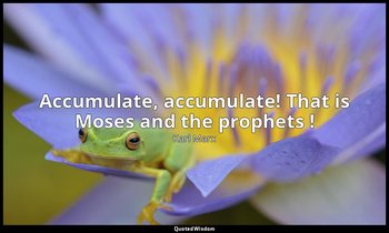 Accumulate, accumulate! That is Moses and the prophets ! — Karl Marx