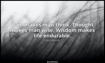 Pain makes man think. Thought makes man wise. Wisdom makes life endurable. — John Patrick