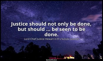 Justice should not only be done, but should ... be seen to be done. — Lord Chief Justice Hewart in R v Sussex Justices