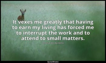 It vexes me greatly that having to earn my living has forced me to interrupt the — Leonardo da Vinci