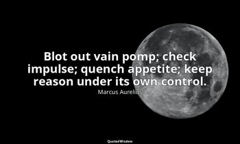 Blot out vain pomp; check impulse; quench appetite; keep reason under its own co — Marcus Aurelius