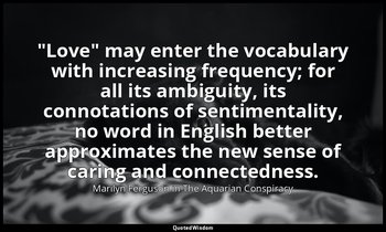 "Love" may enter the vocabulary with increasing frequency; for all its ambiguity — Marilyn Ferguson in The Aquarian Conspiracy
