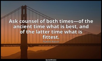 Ask counsel of both times—of the ancient time what is best, and of the latter ti — Francis Bacon