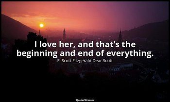 I love her, and that’s the beginning and end of everything. — F. Scott Fitzgerald Dear Scott