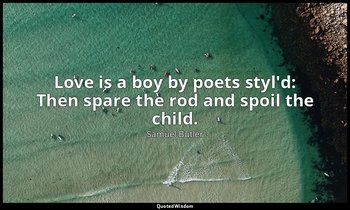 Love is a boy by poets styl'd: Then spare the rod and spoil the child. — Samuel Butler