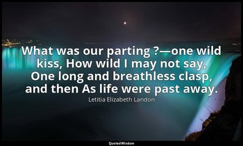 What was our parting ?—one wild kiss, How wild I may not say, One long and breat — Letitia Elizabeth Landon