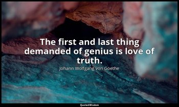 The first and last thing demanded of genius is love of truth. — Johann Wolfgang von Goethe
