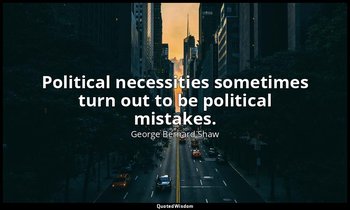 Political necessities sometimes turn out to be political mistakes. — George Bernard Shaw