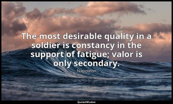 The most desirable quality in a soldier is constancy in the support of fatigue;  — Napoleon