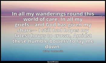 In all my wanderings round this world of care, In all my griefs—and God has give — Oliver Goldsmith