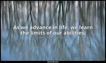 As we advance in life, we learn the limits of our abilities. — James Anthony Froude