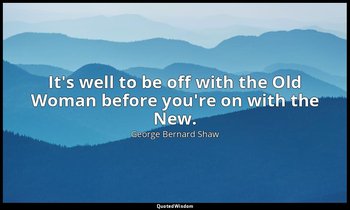 It's well to be off with the Old Woman before you're on with the New. — George Bernard Shaw