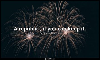 A republic , if you can keep it. — Benjamin Franklin