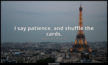 I say patience, and shuffle the cards. — Miguel de Cervantes