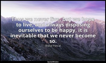 Thus we never live, but we hope to live; and always disposing ourselves to be ha — Blaise Pascal