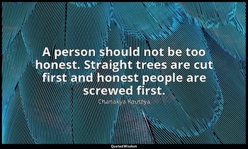 A person should not be too honest. Straight trees are cut first and honest peopl — Chanakya Kautilya
