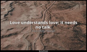 Love understands love; it needs no talk. — Francis Ridley Havergal