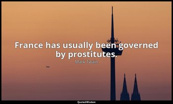 France has usually been governed by prostitutes. — Mark Twain