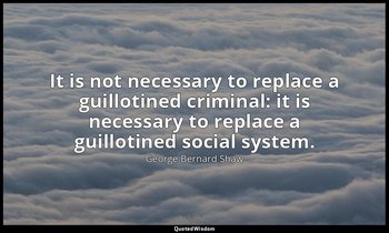 It is not necessary to replace a guillotined criminal: it is necessary to replac — George Bernard Shaw