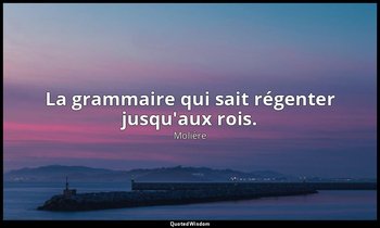 La grammaire qui sait régenter jusqu'aux rois. — Molière
