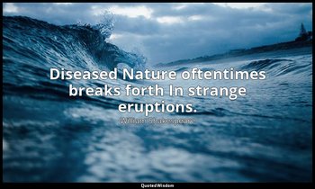 Diseased Nature oftentimes breaks forth In strange eruptions. — William Shakespeare