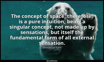 The concept of space, therefore, is a pure intuition, being a singular concept,  — Immanuel Kant